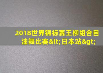 2018世界锦标赛王柳组合自油舞比赛<日本站>